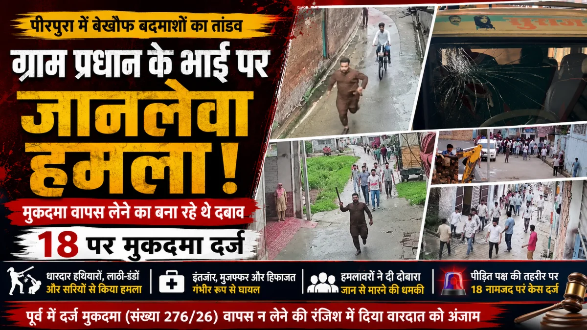 पीरपुरा के ग्राम प्रधान के भाई पर जानलेवा हमला, मुकदमा वापस लेने का दबाव; 18 आरोपियों पर केस दर्ज